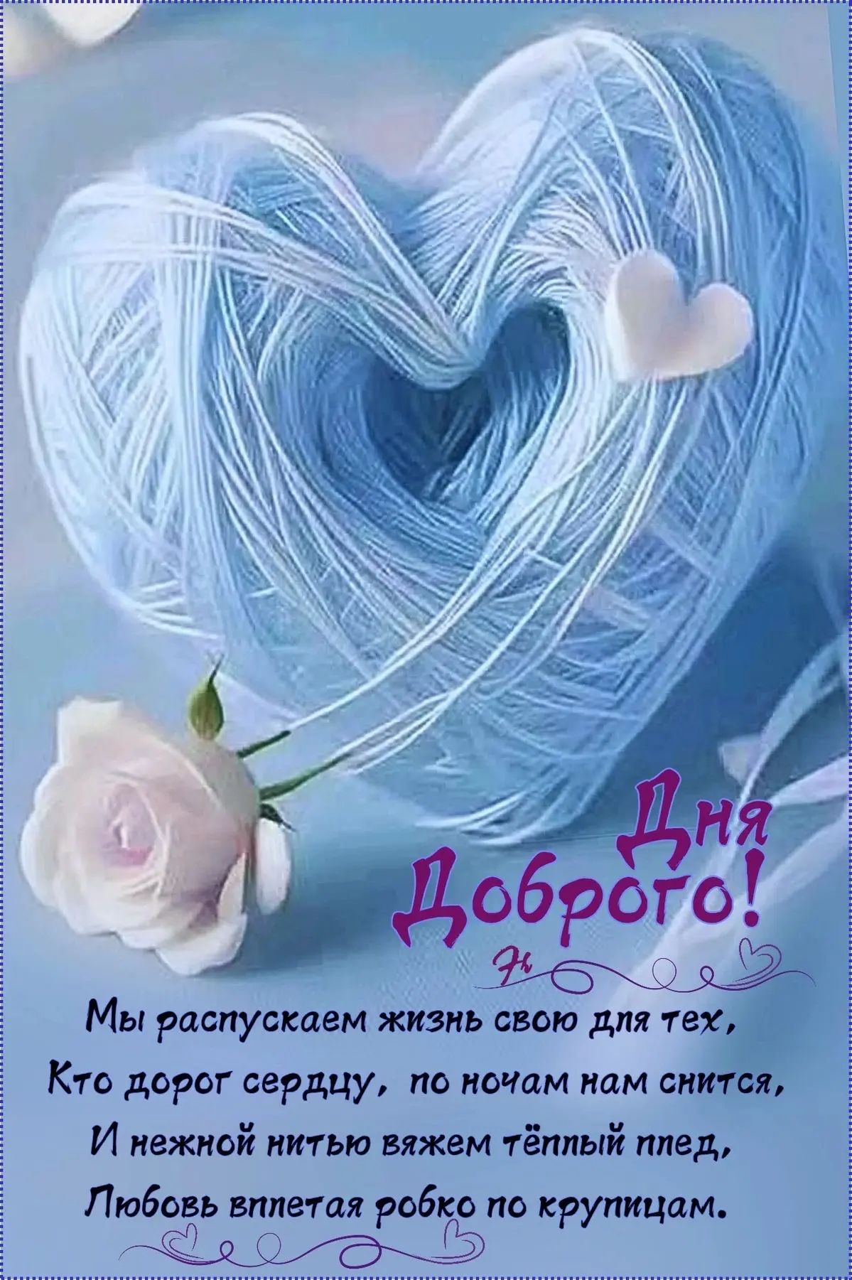 Дня Доброго! Мы распускаем жизнь свою для тех, Кто дорог сердцу, по ночам нам снится, И нежной нитью вяжем тёплый плед, Любовь вплетая робко по крупицам.