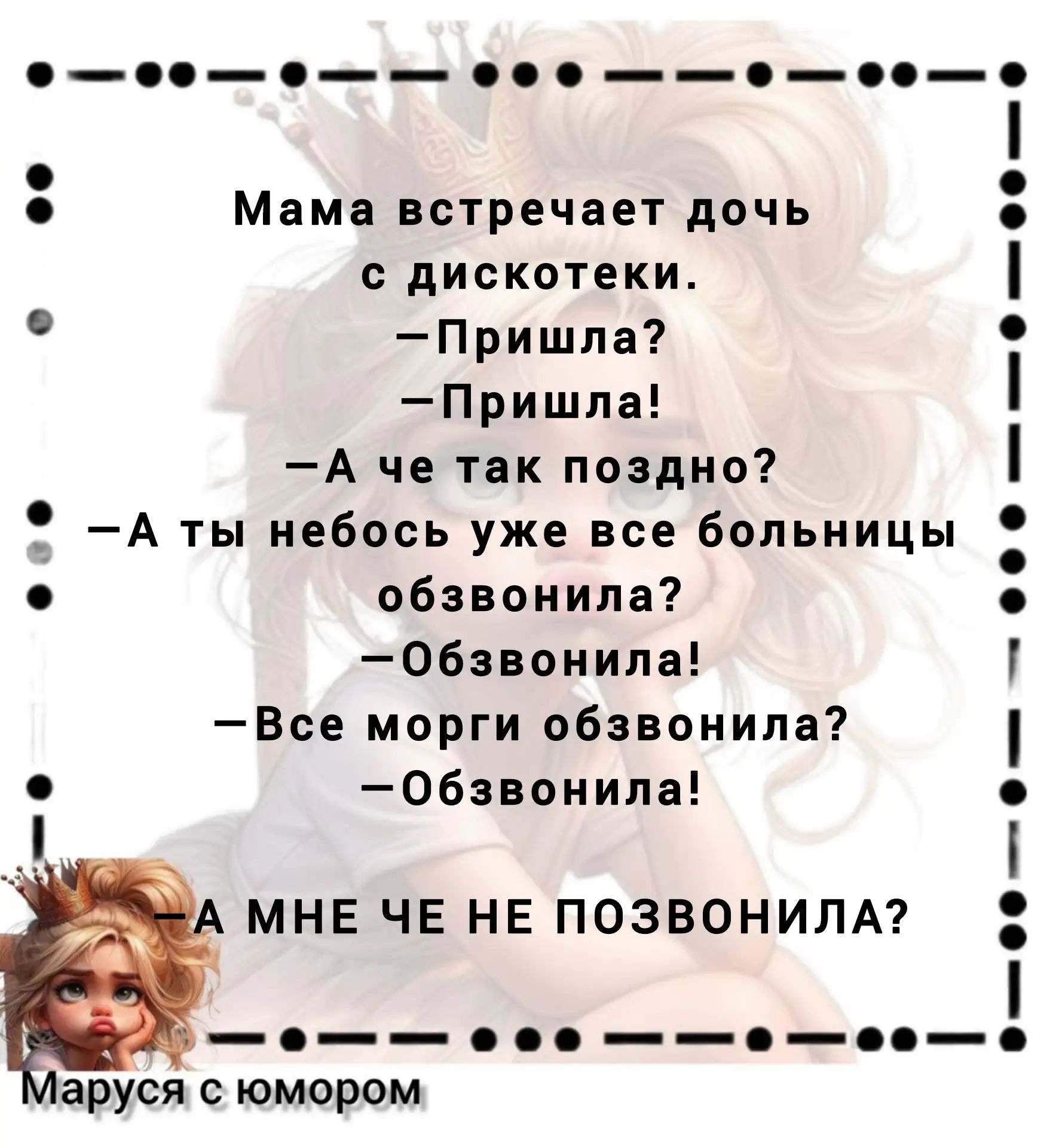 Мама встречает дочь с дискотеки. — Пришла? — Пришла! — А че так поздно? — А ты небось уже все больницы обзвонила? — Обзвонила! — Все морги обзвонила? — Обзвонила! — А МНЕ ЧЕ НЕ ПОЗВОНИЛА? Маруся с юмором