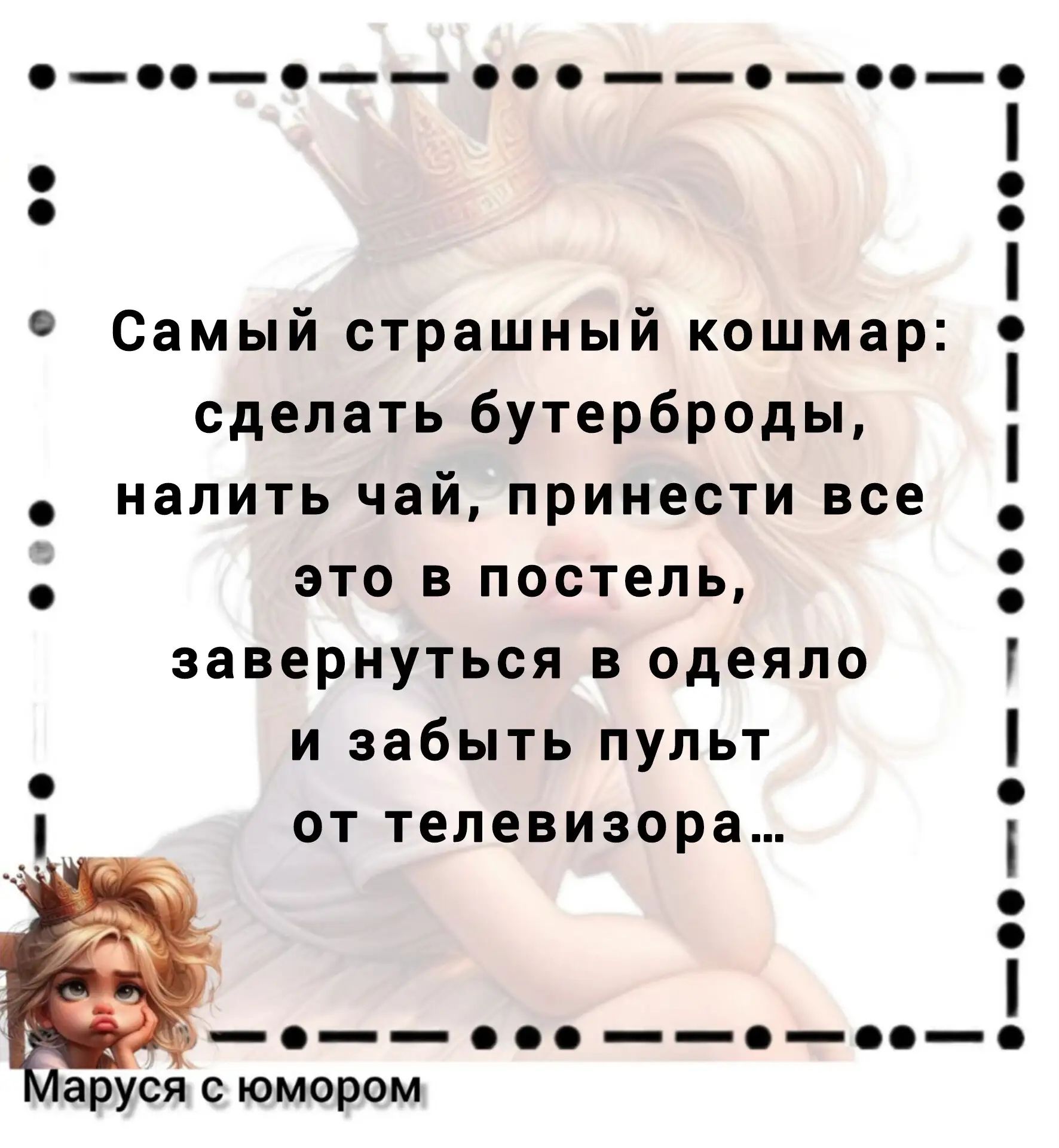 Самый страшный кошмар: сделать бутерброды, налить чай, принести все это в постель, завернуться в одеяло и забыть пульт от телевизора... Маруся с юмором