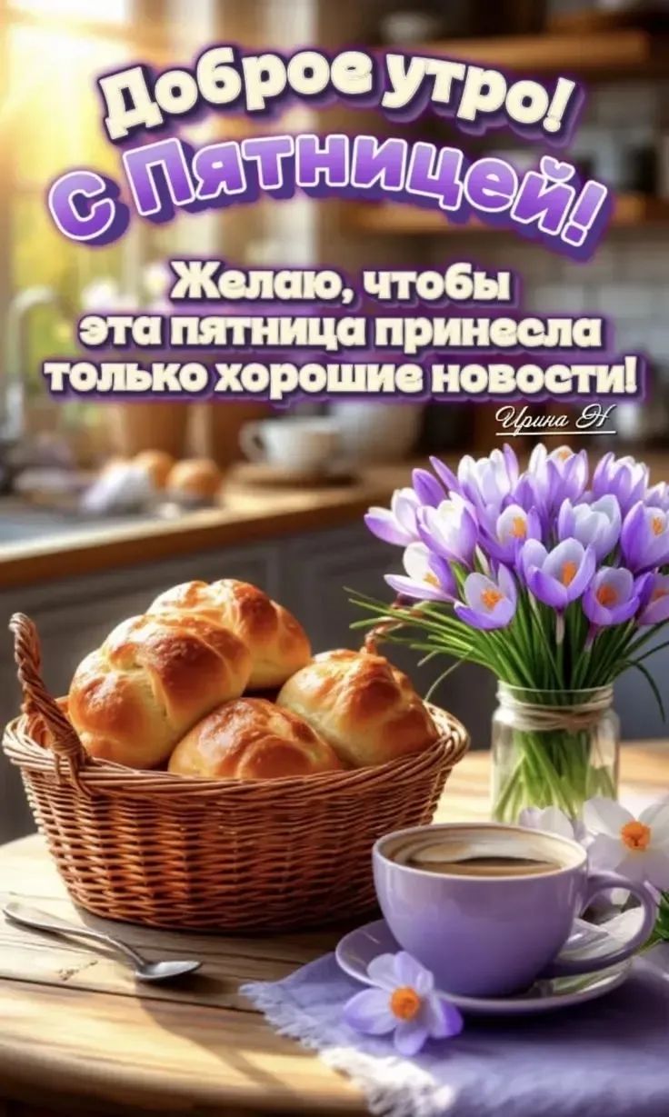 Доброе утро! С Пятницей! Желаю, чтобы эта пятница принесла только хорошие новости! Ирина Н