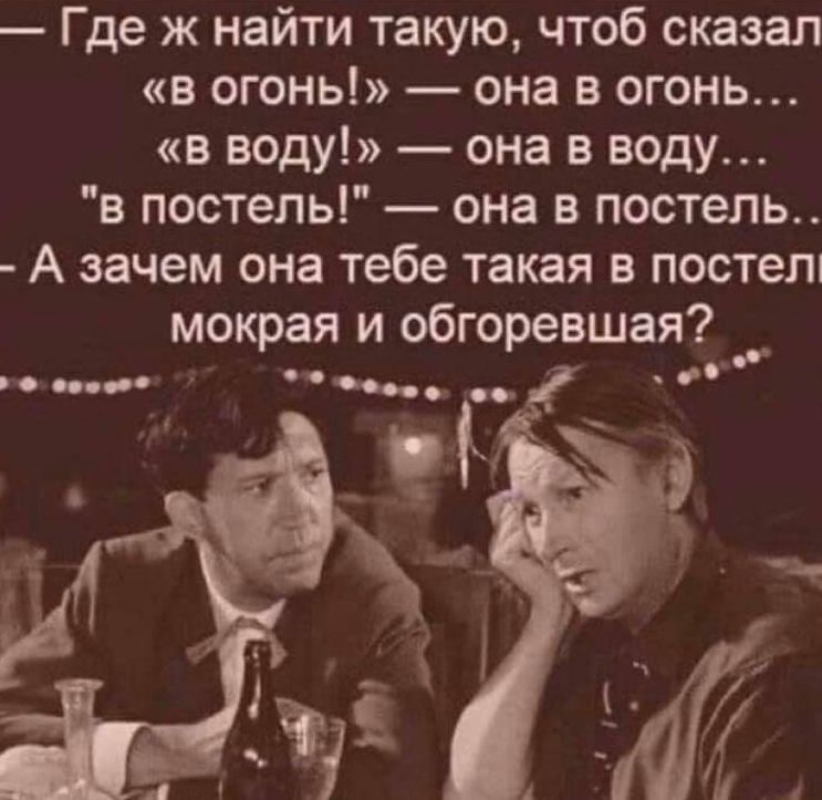 Где ж найти такую чтоб сказал в огонь она в огонь в воду она в воду в постель она в постель А зачем она тебе такая в постел мокрая и обгоревшая