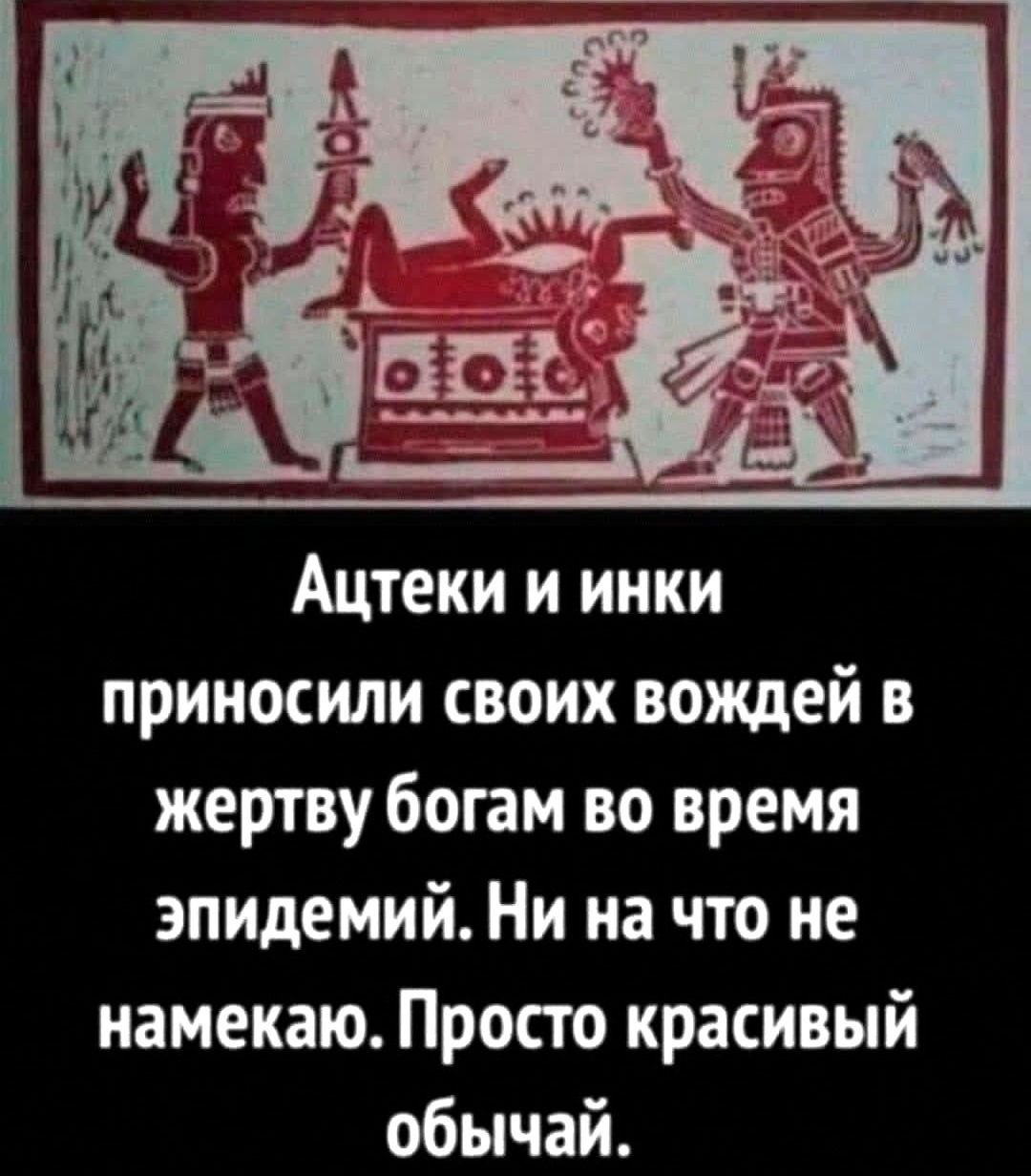 Ацтеки и инки приносили своих вождей в жертву богам во время эпидемий Ни на что не намекаю Просто красивый обычай