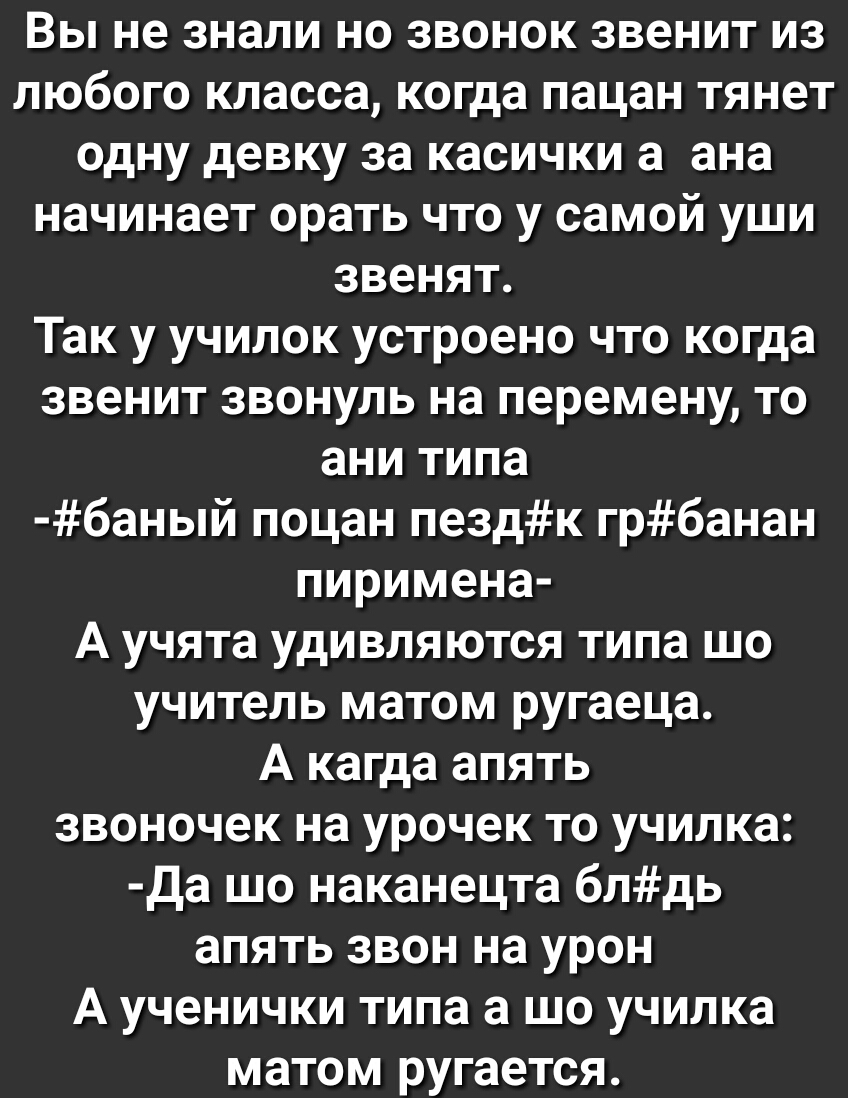 Вы не знали но звонок звенит из любого класса когда пацан тянет одну девку за касички а ана начинает орать что у самой уши звенят Так у училок устроено что когда звенит звонуль на перемену то ани типа баный поцан пездк грбанан пиримена А учята удивляются типа шо учитель матом ругаеца А кагда апять звоночек на урочек то училка Да шо наканецта блдь апять звон на урон А ученички типа а шо училка мато
