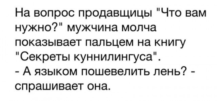 На вопрос продавщицы Что вам нужно мужчина молча показывает пальцем на книгу Секреты куннилингуса А языком пошевелить лень спрашивает она