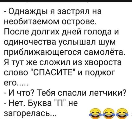 Однажды я застрял на необитаемом острове После долгих дней голода и одиночества услышал шум приближающегося самолёта Я тут же сложил из хвороста слово СПАСИТЕ и поджог его И что Тебя спасли летчики Нет Буква П не загорелась еее