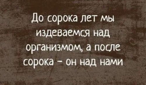 До сорока лет мы издеваемся над организмом а после сорока он над нами