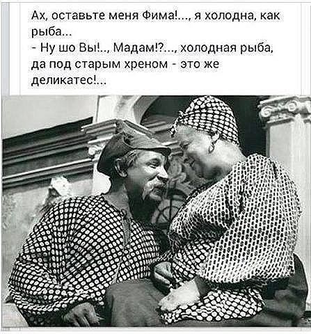 Ах оставьте меня Фима я холодна как рыба Ну шо Вы Мадам холодная рыба да под старым хреном это же деликатес