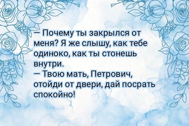 А Почему ты закрылся от меня Я же слышу как тебе одиноко как ты стонешь внутри Твою мать Петрович отойди от двери дай посрать спокойно