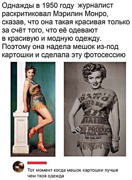 Однажды в 1950 году журналист раскритиковал Мэрилин Монро сказав что она такая красивая только за счёт того что её одевают в красивую и модную одежду Поэтому она надела мешок изпод картошки и сделала эту фотосессию Ё Тот момент когда мешок картошки лучше чем твоя одежда