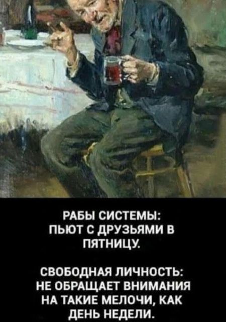 РАБЫ СИСТЕМЫ ПЬЮТ С ДРУЗЬЯМИ В ПЯТНИЦУ СВОБОДНАЯ ЛИЧНОСТЬ НЕ ОБРАЩАЕТ ВНИМАНИЯ НА ТАКИЕ МЕЛОЧИ КАК дЕНЬ НЕДЕЛИ