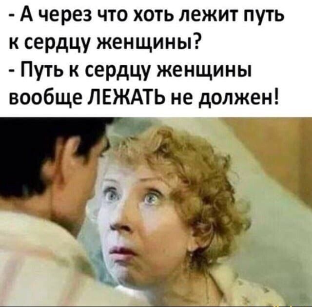 А через что хоть лежит путь к сердцу женщины Путь к сердцу женщины вообще ЛЕЖАТЬ не должен
