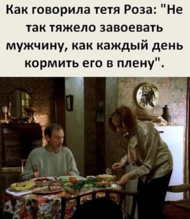 Как говорила тетя Роза Не так тяжело завоевать мужчину как каждый день кормить его в плену