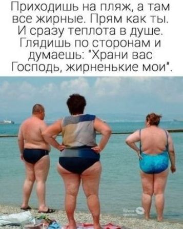 Приходишь на пляж а там все жирные Прям как ты И сразу теплота в душе Глядишь по сторонам и думаешь Храни вас Господь жирненькие мои ъ