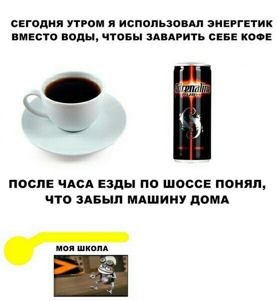 СЕГОДНЯ УТРОМ я ИСПОЛЬЗОВАЛ ЭНЕРГЕТИК ВМЕСТО ВОДЫ ЧТОБЫ ЗАВАРИТЬ СЕБЕ КОФЕ ПОСЛЕ ЧАСА ЕЗдЫ ПО ШОССЕ ПОНЯП ЧТО ЗАБЫЛ МАШИНУ дОМА моя шкопА