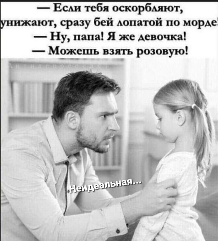 ЕСА тебя оскорбдяют ают сразу бей Аопатой по морде Ну папа Я же девочка Можешь взять розовую