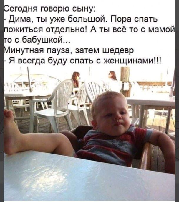егодня говорю сыну Дима ты уже большой Пора спать ожиться отдельно А ты всё то с мамой о с бабушкой инутная пауза затем шедевр Я всегда буду спать с женщинами