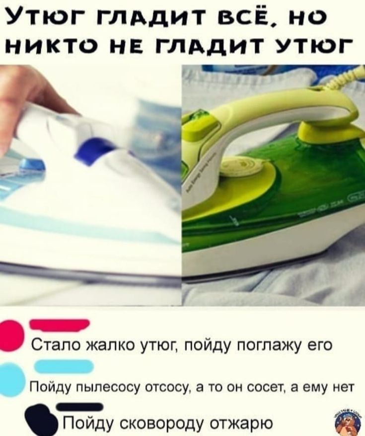 Утюг глддит всЁ но никто не глддит утюг __ Е Стало жалко утюг пойду поглажу его _ Пойду пыпесосу отсосу а то он сосет а ему нет _ Пойду сковороду отжарю
