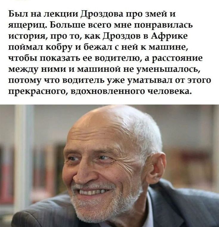 Был на лекции Дроздова про змей и ящериц Больше всего мне понравилась история про то как Дроздов в Африке поймал кобру и бежал с ней к машине чтобы показать ее водителю а расстояние между ними и машиной не уменьшалось ПОТОМУ ЧТО ВОДИТЕЛЬ уже УМЗТЬЕВЗЛ ОТ ЭТОГО прекрасного ВДОХНОВЛЕННОГО человека