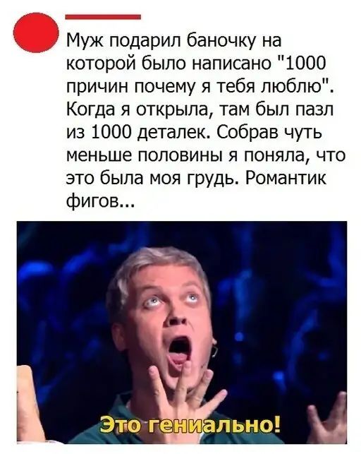 Муж подарил баночку на которой было написано 1000 причин почему я тебя люблю Когда я открыла там был пазл из 1000 деталек Собрав чуть меньше половины я поняла что это была моя грудь Романтик фигов Этют льно