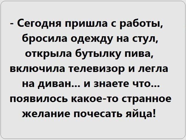 Сегодня пришла с работы бросила одежду на стул открыла бутылку пива включила телевизор и легла на диван и знаете что появилось какое то странное желание почесать яйца