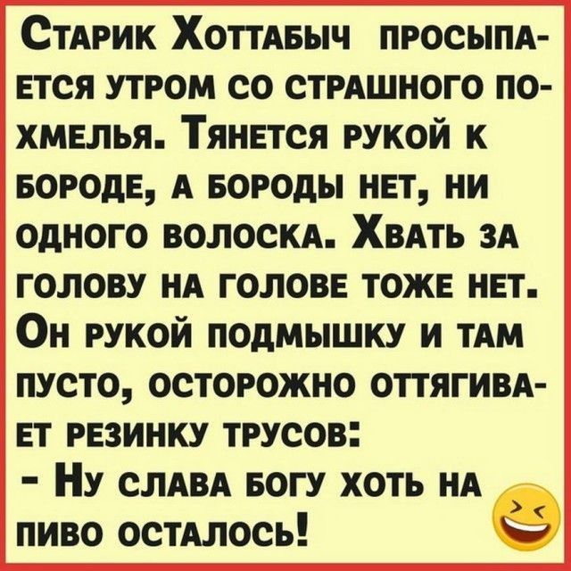 СтАрик ХоттАвыч просыпд Ется утром со стрАшного по хмелья Тянвтся рукой к БОРОДЕ А Бороды нет ни одного волоскд Хвдть голову нд головв тоже нет Он рукой подмышку и ТАМ пусто осторожно оттягивд ЕТ рвзинку трусов Ну сми БОГУ хоть нд пиво остдлось