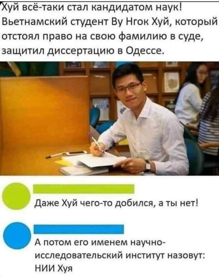 уй всё таки стал кандидатом наук Вьетнамский студент Ву Нгок Хуй который отстоял право на свою фамилию в суде защитил диссертацию в Одессе Даже Хуй чего то добился а ты нет А потом его именем научно исследовательский институт назовут НИИ Хуя
