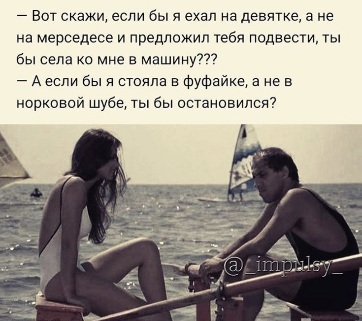 Вот скажи если бы я ехал на девятке а не на мерседесе и предложил тебя подвести ты бы села ко мне в машину А если бы я стояла в фуфайке а не в норковой шубе ты бы остановился