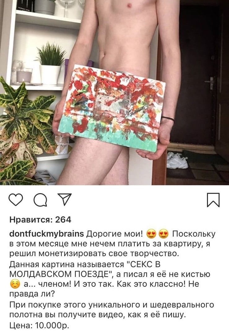 О Й Нравигся 264 попписКтуЬгаіпе дорогие мои _ Поскольку в этом месяце мне нечем платить за квартиру и решил монетизировыь свое гворчесшо Данная картина называется свкс в мопдАвском поезду а писал я ее не кистью а членом и это так как это классно Не правда ПИ При покупке этого уникального и шедевральиого полотна вы получите видео как я её пишу Цена то оооо