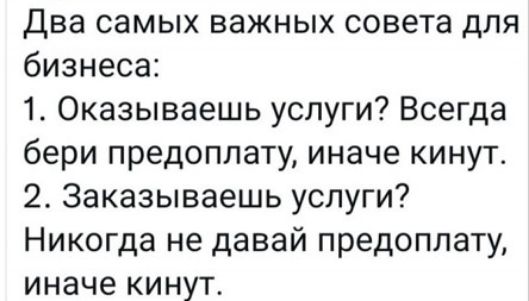 Два самых важных совета для бизнеса 1 Оказываешь услуги Всегда бери предоплату иначе кинут 2 Заказываешь услуги Никогда не давай предоплату иначе кинут