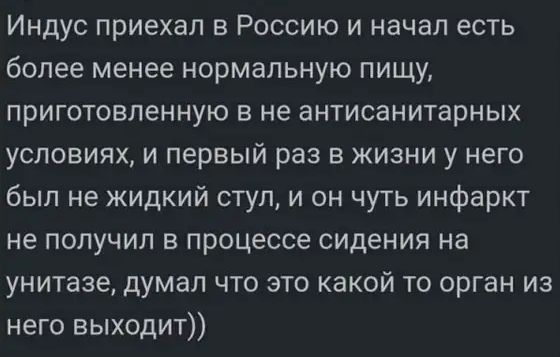 Индус приехал в Россию и начал есть более менее нормальную пищу приготовленную в не антисанитарных условиях и первый раз в жизни у него был не жидкий стул и он чуть инфаркт не получил в процессе сидения на унитазе думал что это какой то орган из него выходит