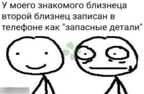 У моего знакомого близнеца второй близнец записан в телефоне как запасные детали 0
