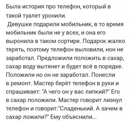 Была история про телефон который в такой туалет уронили Девушке подарили мобильник в то время мобильник были не у всех и она его выронила в таком сортире Подарок жалко терять поэтому телефон выловили нон не заработал Предложили положить в сахар сахар воду вытпнет и будет всё в порядке Положили но он не заработал Понесли в ремонт Мастер берет телефон в руки и спрашивает А чего он у вас липкий Его в