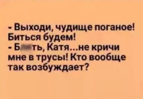 Выходи чудище потное Биться будем Бить Катяме кричи мне и трусы Кто вообще так возбуждрет