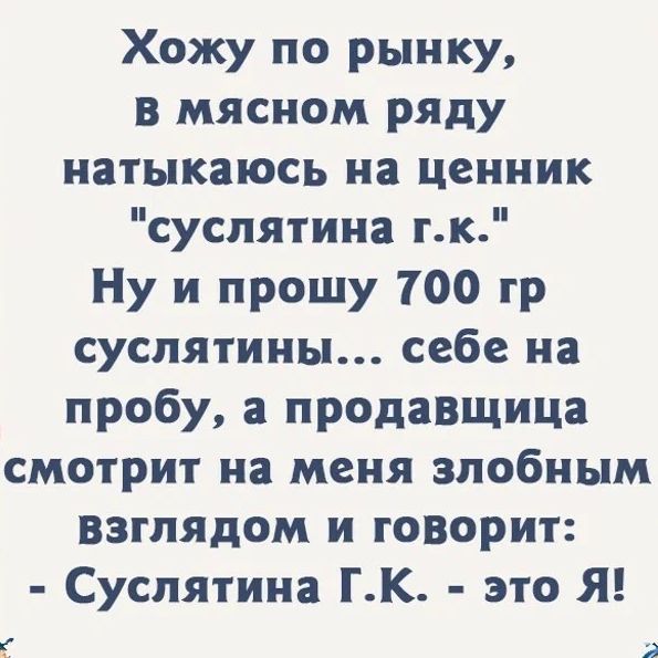 Хожу по рынку в мясном ряду натыкаюсь на ценник суспятина тк Ну и прошу 700 гр суслятииы себе на пробу а продавщица смотрит на меня злобным взглядом и говорит Суспятина ГК это Я _г я