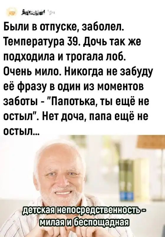 Нм Были в отпуске заболел Температура 39 дочь так же подходила и трогала поб Очень мило Никогда не забуду её фразу в один из моментов заботы Папотька ты ещё не остыл Нет доча папа ещё не остыл _ _ А _ ЁЁ Гнелрсредственность милаяшбеспощадная пд и А 1