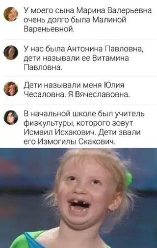 У моего сына Марина Валерьевна ОЧЕНЬ дОЛГО быпа МЗЛИНОЙ Вареньевной У нас была Антонина Павловна дети называли ее Витамина Павловна дети называли меня Юлия Чесаповна Я Вячеславовна В начальной школе был учитель физкультуры которого зовут Исмаил Исхакович Дети звали его Измогилы Скакович