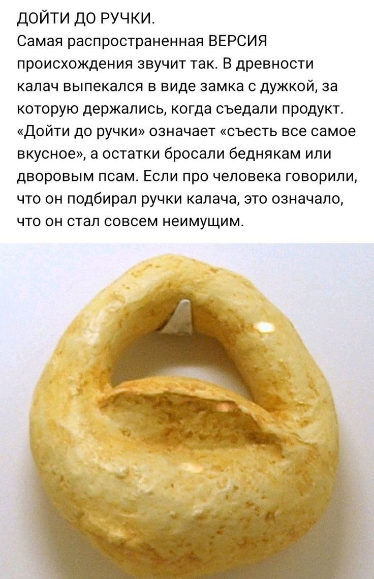 дойти до ручки Самая распространенная ВЕРСИЯ происхождения звучит так в древности калач выпекапся в виде замка с дужкой за которую держались когда съедали продукт дойти до ручки означает съесть все самое вкусное а остатки бросали беднякам или дворовым псам Если про человека говорили что он подбирал ручки калача это означало ЧТО ОН СТЭП СОВСЕМ НЕИМУЩИМ