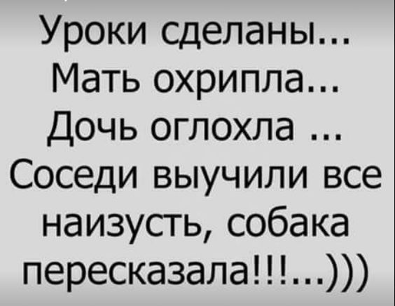 Уроки сделаны... Мать окричила... Дочь оглохла ... Соседи выучили все наизусть, собака пересказала!!!)))