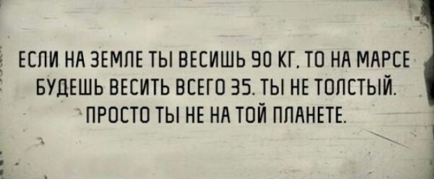 Если на Земле ты весишь 90 кг, то на Марсе будешь весить всего 35. Ты не толстый, просто ты не на той планете.