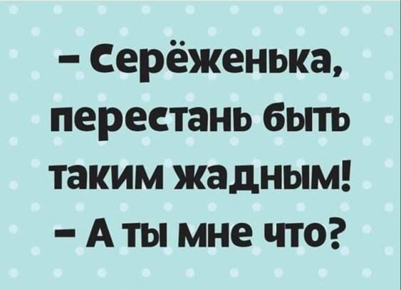 - СерёженЬка, перестань быть таким жадным! - А ты мне что?