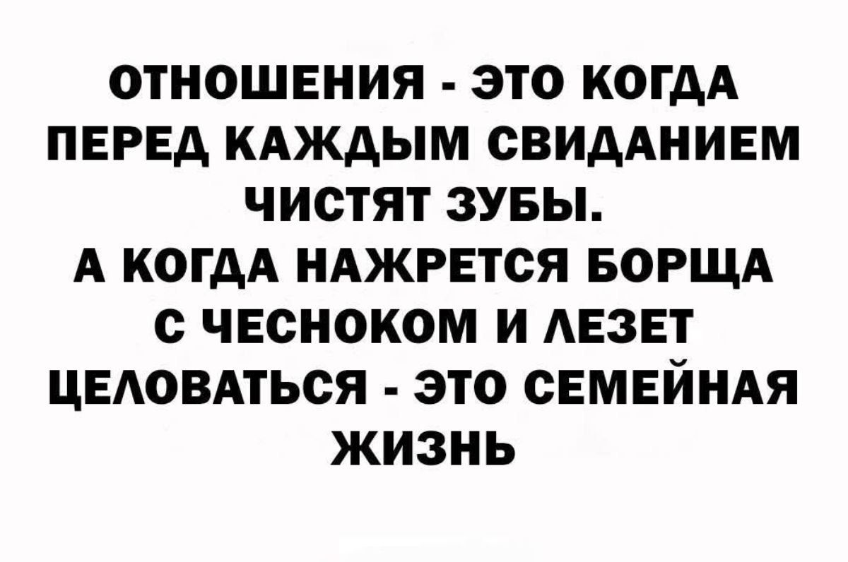ОТНОШЕНИЯ - ЭТО КОГДА ПЕРЕД КАЖДЫМ СВИДАНИЕМ ЧИСТЯТ ЗУБЫ. А КОГДА НАЖРЕТСЯ БОРЩА С ЧЕСНОКОМ И ЛЕЗЕТ ЦЕЛОВАТЬСЯ - ЭТО СЕМЕЙНАЯ ЖИЗНЬ