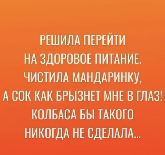 Решила перейти на здоровое питание. Чистила мандаринку, а сок как брызнет мне в глаз! Колбаса бы такого никогда не сделала...