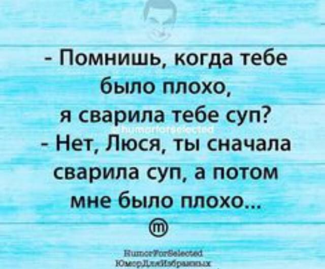 - Помнишь, когда тебе было плохо, я сварила тебе суп? - Нет, Люся, ты сначала сварила суп, а потом мне было плохо...