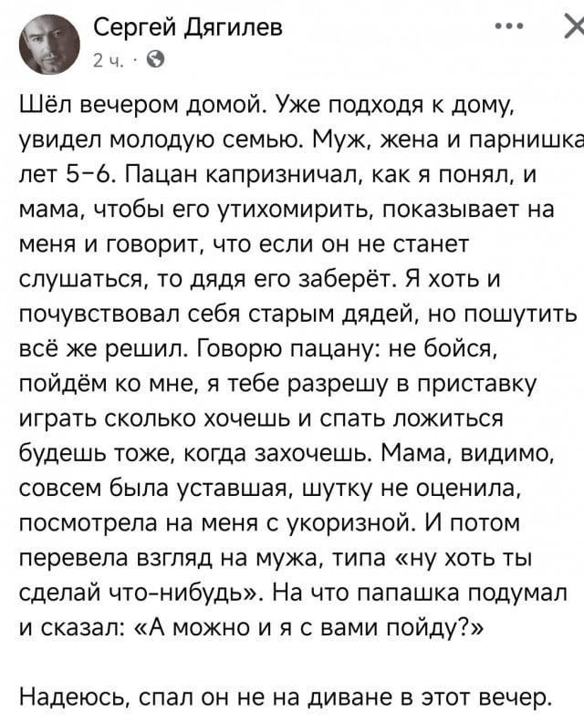 Шёл вечером домой. Уже подходя к дому, увидел молодую семью. Муж, жена и парнишка лет 5–6. Пацан капризничал, как я понял, и мама, чтобы его утихомирить, показывает на меня и говорит, что если он не станет слушаться, то дядя его заберёт. Я пошутил: не бойся, пойдем ко мне, разрешу играть и спать будешь тоже, когда захочешь. Мама посмотрела укоризненно.