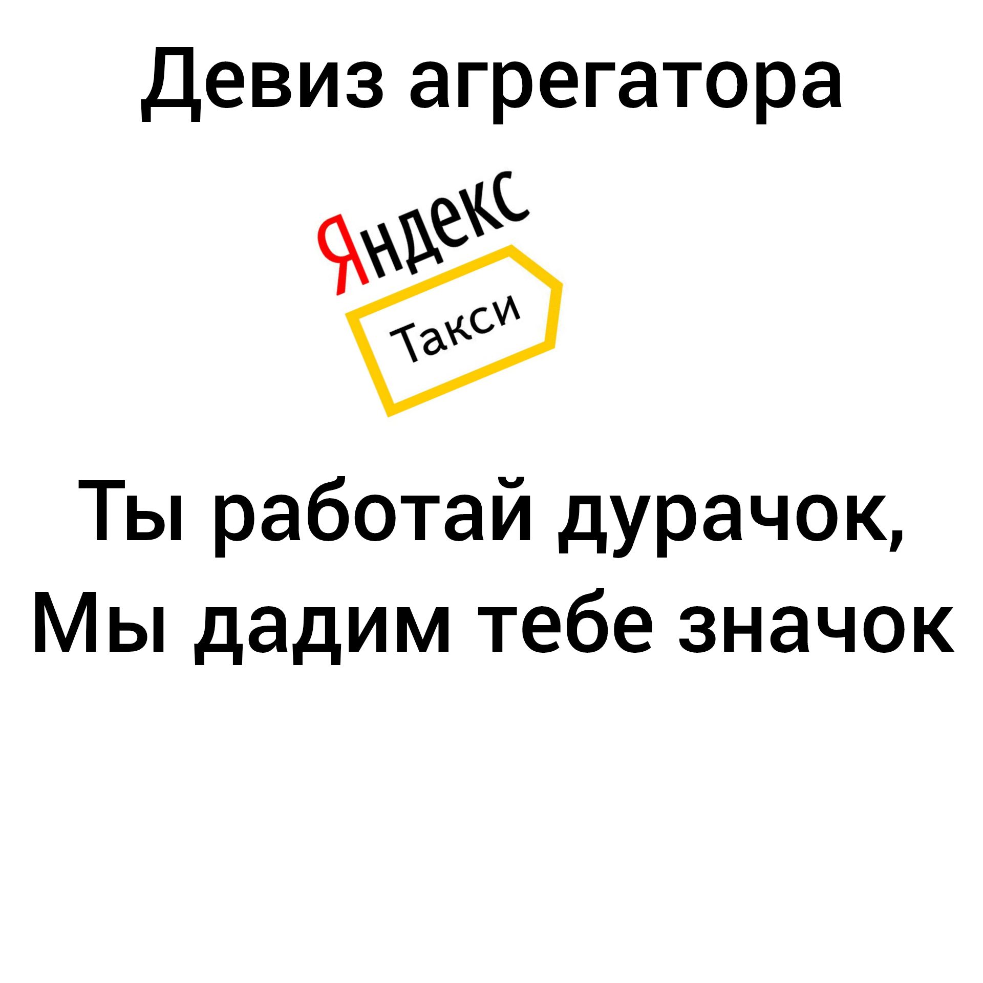 Девиз агрегатора Яндекс Такси Ты работай дурачок, Мы дадим тебе значок