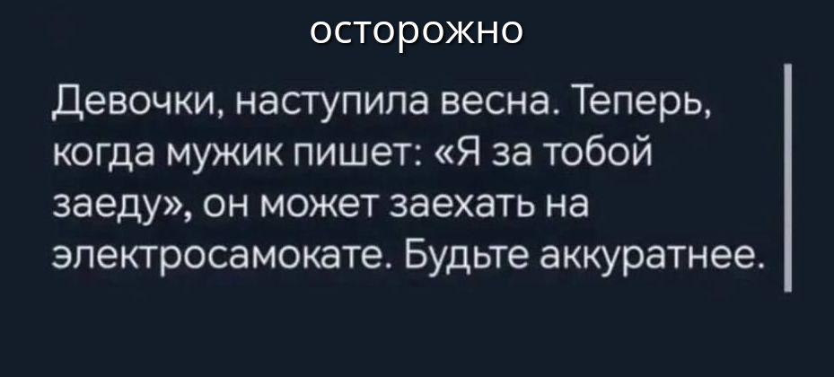 Девочки, наступила весна. Теперь, когда мужик пишет: «Я за тобой заеду», он может заехать на электросамокате. Будьте аккуратнее.