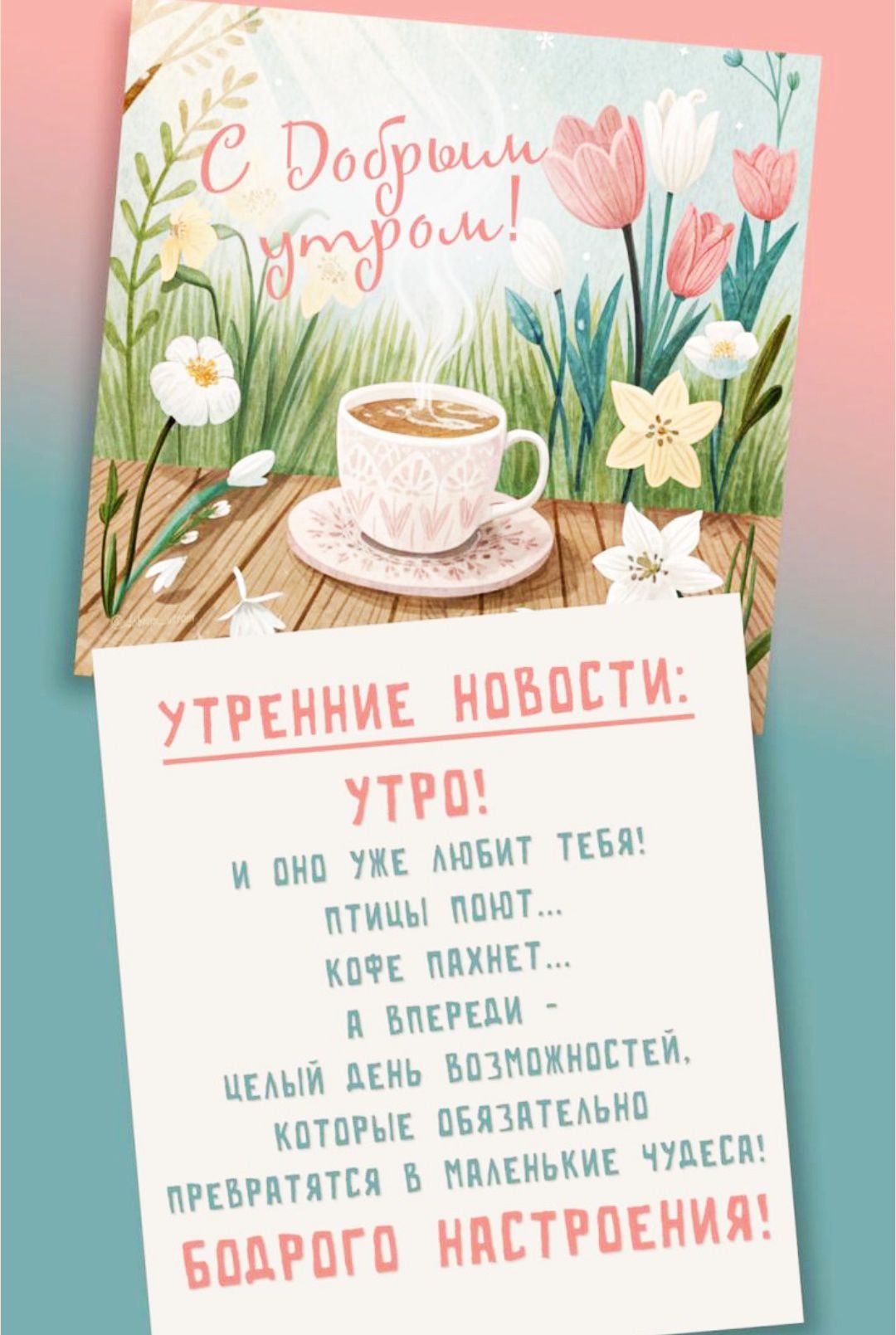 С Добрым утром!

УТРЕННИЕ НОВОСТИ:
УТРО!
И ОНО УЖЕ ЛЮБИТ ТЕБЯ!
ПТИЦЫ ПОЮТ...
Кофе пахнет...
А ВПЕРЕДИ -
ЦЕЛЫЙ ДЕНЬ ВОЗМОЖНОСТЕЙ,
Которые обязательно
ПРЕВРАЩАЮТСЯ В МАЛЕНЬКИЕ ЧУДЕСА!
БОДРОГО НАСТРОЕНИЯ!