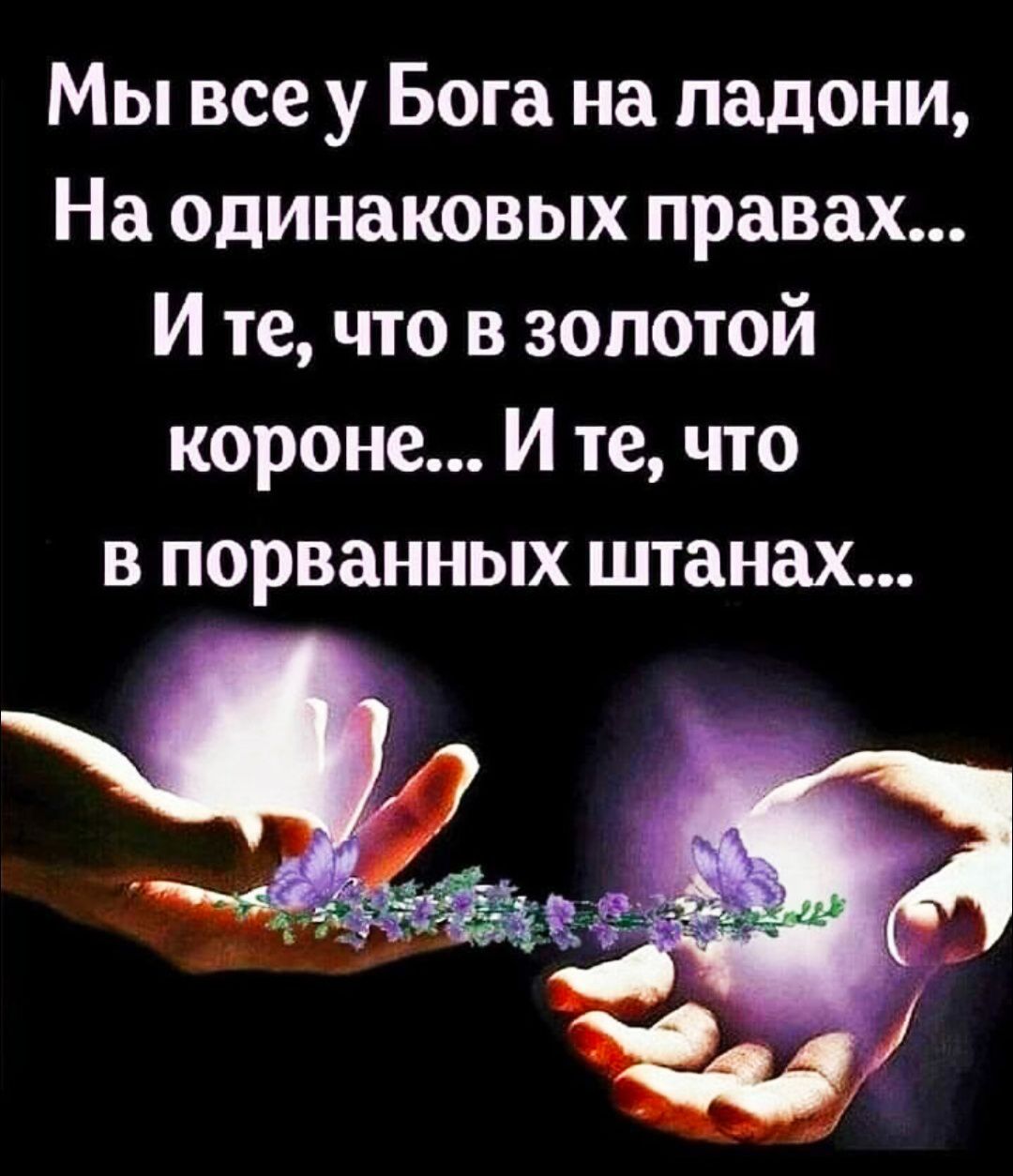 Мы все у Бога на ладони,
На одинаковых правах...
И те, что в золотой короне...
И те, что в порванных штанах...