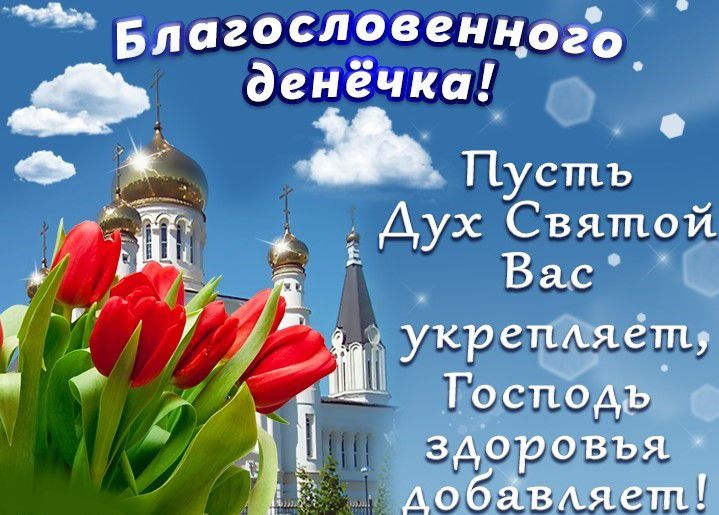Благословенного денёчка! Пусть Дух Святой Вас укрепляет, Господь здоровья добавляет!