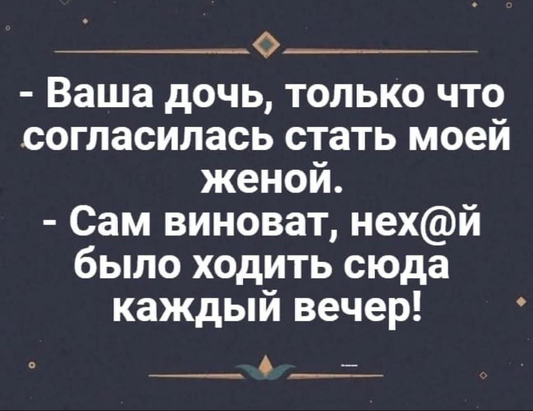 - Ваша дочь, только что согласилась стать моей женой.
- Сам виноват, нех@й было ходить сюда каждый вечер!